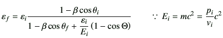 $\displaystyle \vepsilon_f =\vepsilon_i\frac{1-\beta \cos\theta_i}{1-\beta \cos\...
..._i} \left(1-\cos\Theta\right)} \qquad\because  E_i = mc^2 = \frac{p_i}{v_i}c^2$