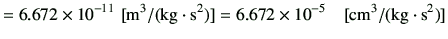 $\displaystyle = 6.672 \times 10^{-11}   [{\rm m^3/(kg\cdot s^2)}] = 6.672 \times 10^{-5} \quad [{\rm cm^3/(kg\cdot s^2)}]$