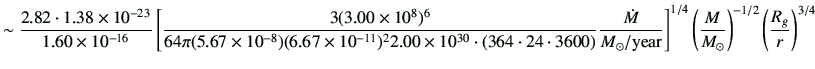 $\displaystyle \sim \frac{2.82 \cdot 1.38 \times 10^{-23}}{1.60\times 10^{-16}} ...
...t]^{1/4} \left(\frac{M}{M_\odot}\right)^{-1/2} \left(\frac{R_g}{r}\right)^{3/4}$