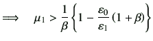 $\displaystyle \Longrightarrow \quad \mu_1 > \frac{1}{\beta} \left\{ 1-\frac{\vepsilon_0}{\vepsilon_1} \left(1+\beta\right)\right\}$