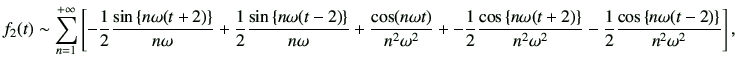 $\displaystyle f_2(t)\sim \sum_{n=1}^{+\infty} \left[ -\frac{1}{2} \frac{\sin \l...
...ega^2} -\frac{1}{2}\frac{\cos\left\{n\omega(t-2)\right\}}{n^2\omega^2} \right],$