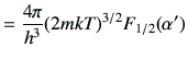 $\displaystyle =\frac{4\pi}{h^3} (2mkT)^{3/2}F_{1/2}(\alpha')$