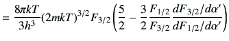 $\displaystyle =\frac{8\pi kT}{3h^3}(2mkT)^{3/2} F_{3/2} \left(\frac{5}{2}-\frac{3}{2} \frac{F_{1/2}}{F_{3/2}} \frac{dF_{3/2}/d\alpha'}{dF_{1/2}/d\alpha'}\right)$
