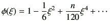 $\displaystyle \phi(\xi)=1-\frac{1}{6}\xi^2 + \frac{n}{120} \xi^4 +\cdots$