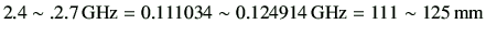 $\displaystyle 2.4\sim .2.7 {\rm GHz} =0.111034\sim 0.124914  {\rm GHz} = 111\sim 125  {\rm mm}
$