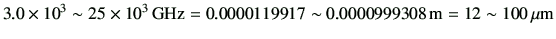 $\displaystyle 3.0\times 10^{3} \sim 25\times 10^{3} {\rm GHz} =0.0000119917 \sim 0.0000999308  {\rm m} =12 \sim 100 {\rm\mu m}
$