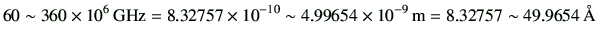 $\displaystyle 60 \sim 360 \times 10^{6}  {\rm GHz} = 8.32757 \times 10^{-10} \sim 4.99654 \times 10^{-9}  {\rm m} = 8.32757 \sim 49.9654  {\rm\AA}
$