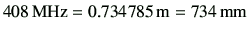 $\displaystyle 408  {\rm MHz = 0.734785  {\rm m} = 734 {\rm mm}}
$