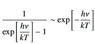 $\displaystyle \frac{1}{\exp\left[\dfrac{h\nu}{kT}\right] -1} \sim \exp\left[-\dfrac{h\nu}{kT}\right] %%\hspace{5.0cm}
$