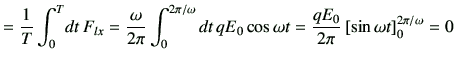 $\displaystyle = \frac{1}{T}\int_0^T \! dt  F_{lx} = \frac{\omega}{2 \pi }\int_...
...0 \cos\omega t = \frac{qE_0}{2\pi} \left[\sin\omega t\right]_0^{2\pi/\omega} =0$