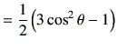 $\displaystyle =\frac{1}{2}\left(3\cos^2\theta -1\right)$