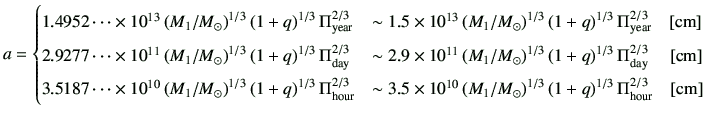 $\displaystyle a = \begin{cases}1.4952 \dots \times 10^{13} \left(M_1/M_\odot\ri...
...^{1/3} \left(1+q\right)^{1/3} \Pi_{\rm hour}^{2/3} \quad [{\rm cm}] \end{cases}$