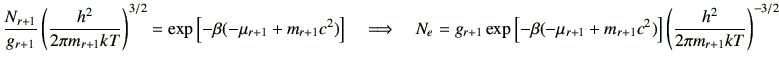 $\displaystyle \frac{N_{r+1}}{g_{r+1}} \left(\frac{h^2}{2\pi m_{r+1} kT}\right)^...
...a(-\mu_{r+1}+m_{r+1}c^2)\right] \left(\frac{h^2}{2\pi m_{r+1} kT}\right)^{-3/2}$