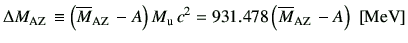 $\displaystyle \Delta M_{\rm A Z} \equiv \left(\overline{M}_{\rm A Z} - A\right)M_{\rm u} c^2 = 931.478\left(\overline{M}_{\rm A Z} -A\right)   [{\rm MeV}]$