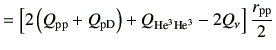$\displaystyle =\left[ 2\left(Q_{\rm pp}+Q_{\rm pD}\right) +Q_{{\rm {He}^{3}}{\rm {He}^{3}}} -2 Q_{\rm\nu}\right]\frac{r_{\rm pp}}{2}$