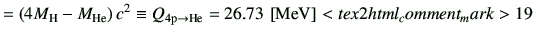 $\displaystyle = \left(4 M_{\rm H} -M_{\rm He}\right)c^2 \equiv Q_{\rm 4 p \to He} = 26.73   [{\rm MeV}]<tex2html_comment_mark>19$