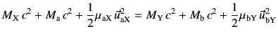 $\displaystyle M_{\rm X}  c^2 +M_{\rm a }  c^2 + \frac{1}{2}\mu_{\rm aX}  \ve...
...{\rm Y}   c^2 +M_{\rm b}   c^2 + \frac{1}{2}\mu_{\rm bY}  \vec{u}_{\rm bY}^2$