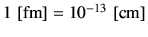 $ 1  [{\rm fm}]=10^{-13}  [{\rm cm}]$