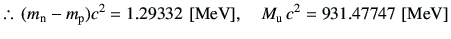 % latex2html id marker 10766
$\displaystyle \therefore\,(m_{\rm n}-m_{\rm p})c^2= 1.29332 \,\,[{\rm MeV}],\quad M_{\rm u}\,c^2 = 931.47747 \,\,[{\rm MeV}]
$