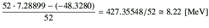 $\displaystyle \frac{52 \cdot 7.28899 -(-48.3280) }{52} = 427.35548/52 \cong 8.22   [{\rm MeV}]
$