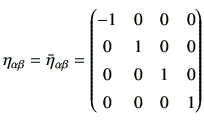 $\displaystyle \eta_{\alpha \beta }= \bar{\eta}_{\alpha \beta} = \begin{pmatrix}-1 & 0 & 0 & 0   0 & 1 & 0& 0   0 & 0 & 1 & 0   0 & 0 & 0 & 1 \end{pmatrix}$