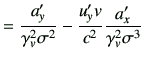 $\displaystyle =\frac{a_y'}{\gamma_v^2 \sigma^2} -\frac{u_y' v}{c^2} \frac{a_x'}{\gamma_v^2 \sigma^3}$