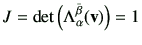 $\displaystyle J = \det \left( \Lambda_{\alpha}^{\bar{\beta}}(\vv)\right) = 1
$