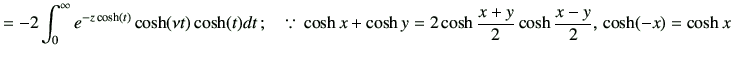 $\displaystyle = -2\int_0^\infty e^{-z\cosh(t)} \cosh(\nu t) \cosh(t) dt \, ; \q...
..., \cosh x+\cosh y = 2\cosh\frac{x+y}{2}\cosh\frac{x-y}{2}, \, \cosh(-x)=\cosh x$