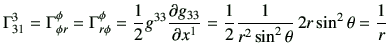$\displaystyle \Gamma_{31}^3 = \Gamma_{\phi r}^\phi = \Gamma_{r \phi}^\phi
= \fr...
...1 } = \frac{1}{2} \frac{1}{r^2 \sin^2 \theta}   2r \sin^2 \theta =\frac{1}{r}
$