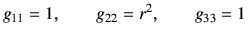 $\displaystyle g_{11}=1, \qquad g_{22}=r^2, \qquad g_{33}=1$