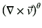 $\displaystyle \left(\mathbf{\nabla}\times \vec{v} \right)^\theta$