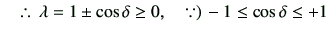 % latex2html id marker 2358
$\displaystyle \quad \therefore \, \lambda = 1\pm \cos\delta \geq 0,\quad\because)\,-1\leq \cos\delta \leq +1$