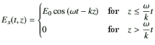 $\displaystyle E_x(t,z) = \begin{cases}E_0 \cos \left(\omega t-kz\right) & \text...
...q \dfrac{\omega}{k}t \\ 0 & \text{for}\quad z > \dfrac{\omega}{k}t \end{cases}$