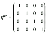 $\displaystyle \eta^{\mu\nu} = \begin{pmatrix}-1 & 0 & 0 & 0 \\ 0 & 1 & 0 & 0 \\ 0 & 0 & 1 & 0 \\ 0 & 0 & 0 & 1 \\ \end{pmatrix}$
