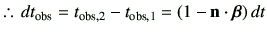 % latex2html id marker 1082
$\displaystyle \therefore\, dt_{{\rm obs}} =t_{{\rm obs,2}} - t_{{\rm obs,1}} =\left(1-\vn\cdot\bm{\beta}\right)dt$