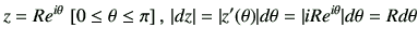 $\displaystyle z= R e^{i\theta}\,\left[0\leq \theta \leq \pi\right],\, \vert dz\vert = \vert z'(\theta)\vert d\theta =\vert iR e^{i\theta}\vert d\theta= Rd\theta$