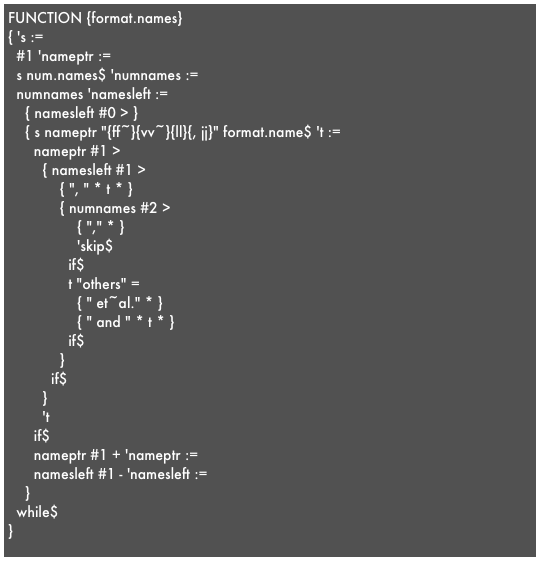 FUNCTION {format.names}{ 's :=  #1 'nameptr :=  s num.names$ 'numnames :=  numnames 'namesleft :=    { namesleft #0 > }    { s nameptr "{ff~}{vv~}{ll}{, jj}" format.name$ 't :=      nameptr #1 >        { namesleft #1 >            { ", " * t * }            { numnames #2 >                { "," * }                'skip$              if$              t "others" =                { " et~al." * }                { " and " * t * }              if$            }          if$        }        't      if$      nameptr #1 + 'nameptr :=      namesleft #1 - 'namesleft :=    }  while$}